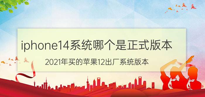 iphone14系统哪个是正式版本 2021年买的苹果12出厂系统版本？